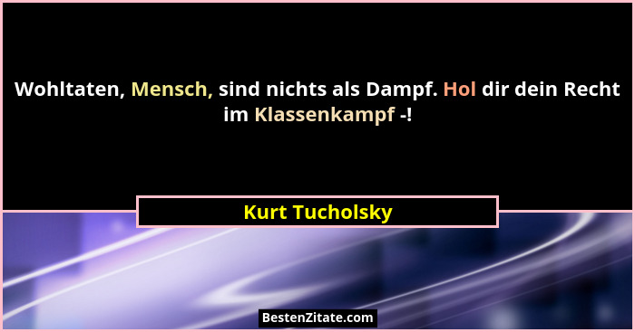 Wohltaten, Mensch, sind nichts als Dampf. Hol dir dein Recht im Klassenkampf -!... - Kurt Tucholsky