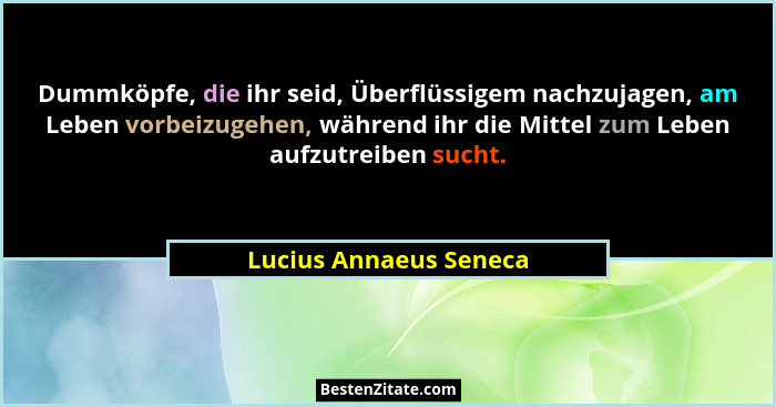 Dummköpfe, die ihr seid, Überflüssigem nachzujagen, am Leben vorbeizugehen, während ihr die Mittel zum Leben aufzutreiben such... - Lucius Annaeus Seneca