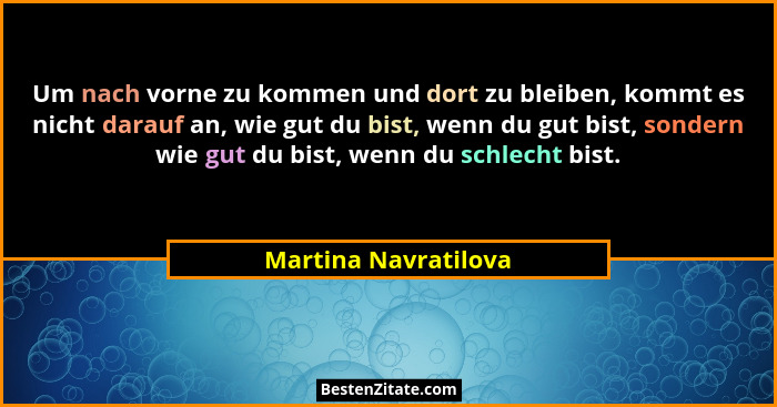 Um nach vorne zu kommen und dort zu bleiben, kommt es nicht darauf an, wie gut du bist, wenn du gut bist, sondern wie gut du bis... - Martina Navratilova