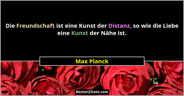 Die Freundschaft ist eine Kunst der Distanz, so wie die Liebe eine Kunst der Nähe ist.... - Max Planck