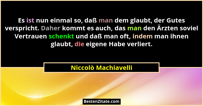 Es ist nun einmal so, daß man dem glaubt, der Gutes verspricht. Daher kommt es auch, das man den Ärzten soviel Vertrauen schenkt... - Niccolò Machiavelli
