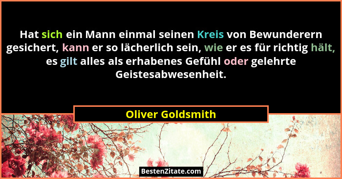 Hat sich ein Mann einmal seinen Kreis von Bewunderern gesichert, kann er so lächerlich sein, wie er es für richtig hält, es gilt al... - Oliver Goldsmith