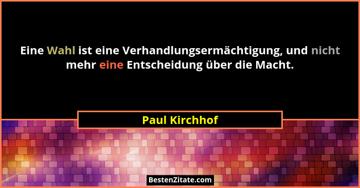Eine Wahl ist eine Verhandlungsermächtigung, und nicht mehr eine Entscheidung über die Macht.... - Paul Kirchhof
