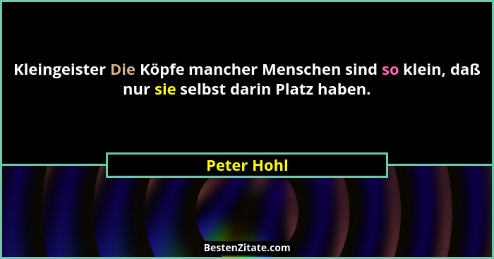 Kleingeister Die Köpfe mancher Menschen sind so klein, daß nur sie selbst darin Platz haben.... - Peter Hohl