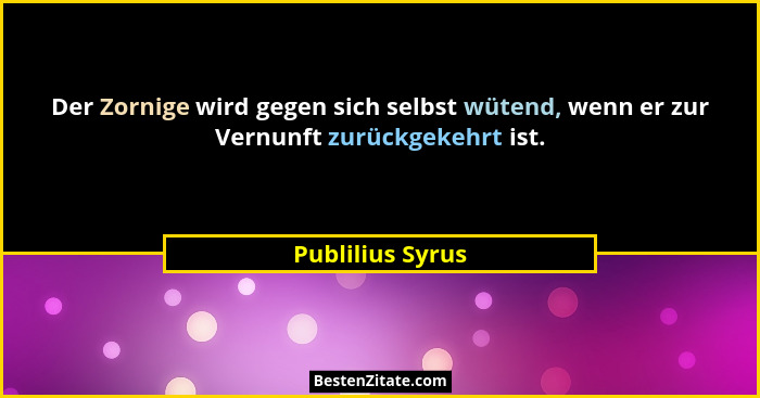 Der Zornige wird gegen sich selbst wütend, wenn er zur Vernunft zurückgekehrt ist.... - Publilius Syrus