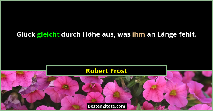 Glück gleicht durch Höhe aus, was ihm an Länge fehlt.... - Robert Frost