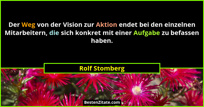 Der Weg von der Vision zur Aktion endet bei den einzelnen Mitarbeitern, die sich konkret mit einer Aufgabe zu befassen haben.... - Rolf Stomberg