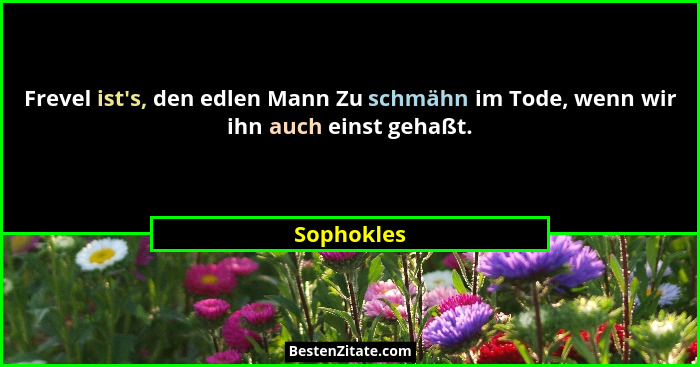 Frevel ist's, den edlen Mann Zu schmähn im Tode, wenn wir ihn auch einst gehaßt.... - Sophokles