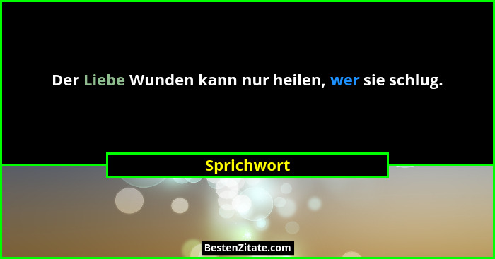 Der Liebe Wunden kann nur heilen, wer sie schlug.... - Sprichwort