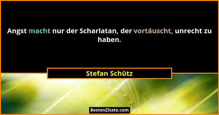 Angst macht nur der Scharlatan, der vortäuscht, unrecht zu haben.... - Stefan Schütz