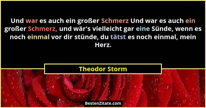 Und war es auch ein großer Schmerz Und war es auch ein großer Schmerz, und wär's vielleicht gar eine Sünde, wenn es noch einmal vo... - Theodor Storm