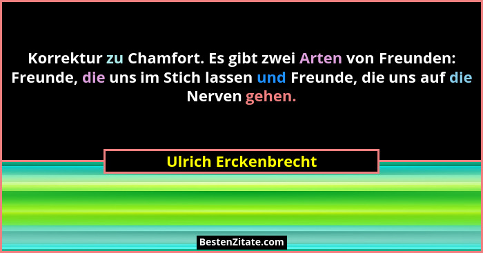Korrektur zu Chamfort. Es gibt zwei Arten von Freunden: Freunde, die uns im Stich lassen und Freunde, die uns auf die Nerven geh... - Ulrich Erckenbrecht