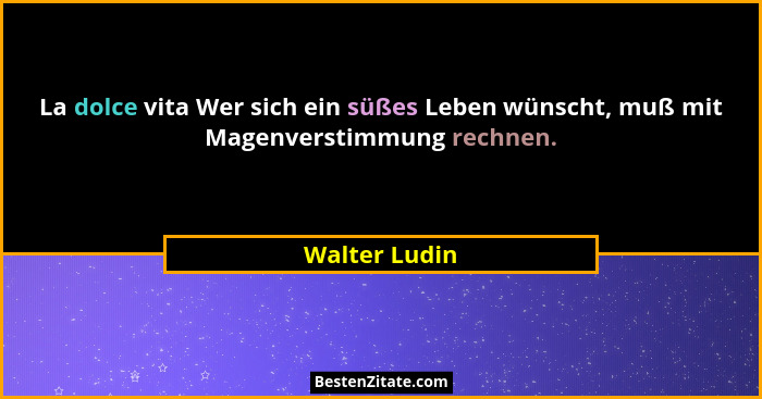 La dolce vita Wer sich ein süßes Leben wünscht, muß mit Magenverstimmung rechnen.... - Walter Ludin