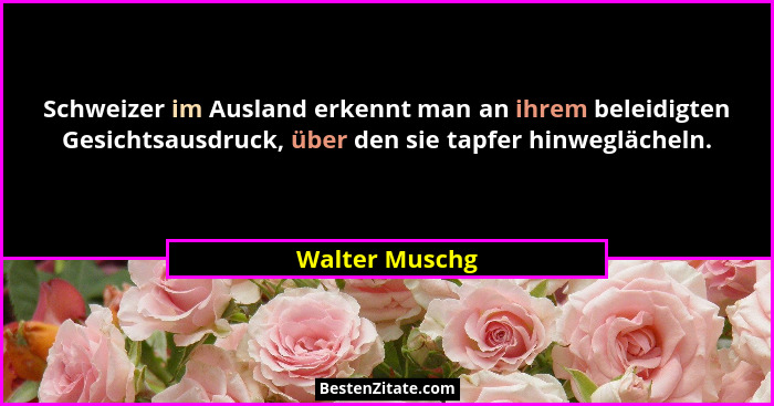 Schweizer im Ausland erkennt man an ihrem beleidigten Gesichtsausdruck, über den sie tapfer hinweglächeln.... - Walter Muschg