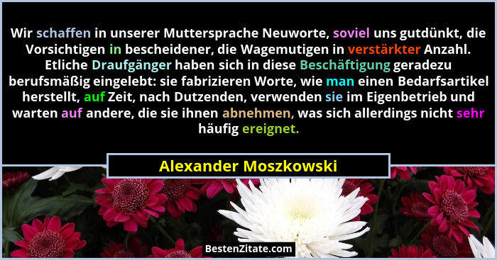 Wir schaffen in unserer Muttersprache Neuworte, soviel uns gutdünkt, die Vorsichtigen in bescheidener, die Wagemutigen in verst... - Alexander Moszkowski