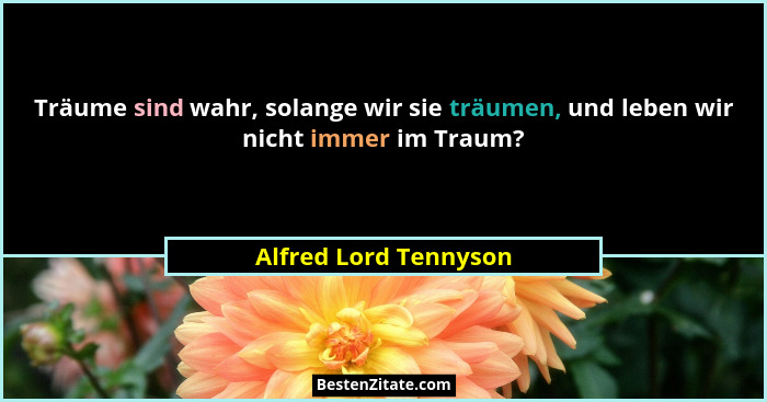 Träume sind wahr, solange wir sie träumen, und leben wir nicht immer im Traum?... - Alfred Lord Tennyson