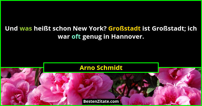 Und was heißt schon New York? Großstadt ist Großstadt; ich war oft genug in Hannover.... - Arno Schmidt