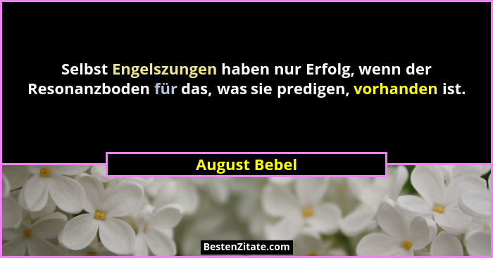 Selbst Engelszungen haben nur Erfolg, wenn der Resonanzboden für das, was sie predigen, vorhanden ist.... - August Bebel