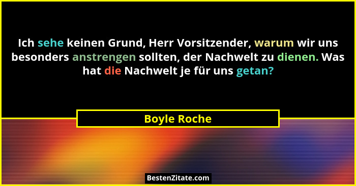 Ich sehe keinen Grund, Herr Vorsitzender, warum wir uns besonders anstrengen sollten, der Nachwelt zu dienen. Was hat die Nachwelt je fü... - Boyle Roche