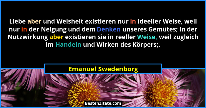 Liebe aber und Weisheit existieren nur in ideeller Weise, weil nur in der Neigung und dem Denken unseres Gemütes; in der Nutzwirk... - Emanuel Swedenborg