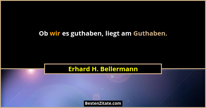 Ob wir es guthaben, liegt am Guthaben.... - Erhard H. Bellermann