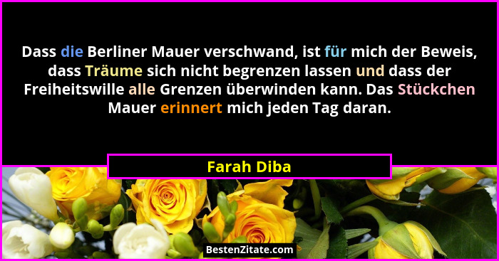 Dass die Berliner Mauer verschwand, ist für mich der Beweis, dass Träume sich nicht begrenzen lassen und dass der Freiheitswille alle Gre... - Farah Diba