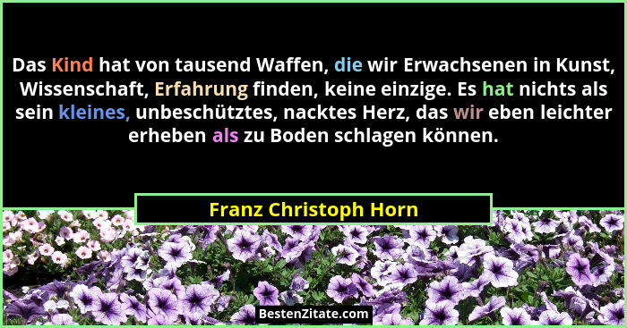 Das Kind hat von tausend Waffen, die wir Erwachsenen in Kunst, Wissenschaft, Erfahrung finden, keine einzige. Es hat nichts als... - Franz Christoph Horn