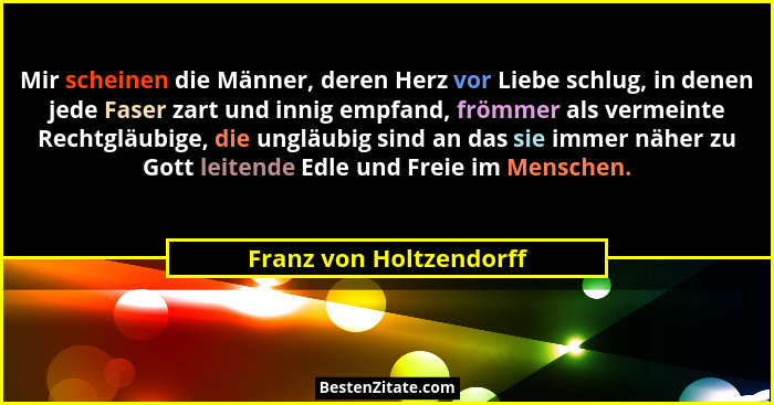 Mir scheinen die Männer, deren Herz vor Liebe schlug, in denen jede Faser zart und innig empfand, frömmer als vermeinte Recht... - Franz von Holtzendorff