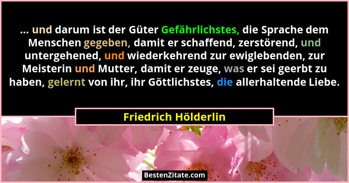 ... und darum ist der Güter Gefährlichstes, die Sprache dem Menschen gegeben, damit er schaffend, zerstörend, und untergehened,... - Friedrich Hölderlin