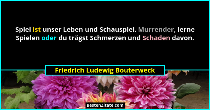 Spiel ist unser Leben und Schauspiel. Murrender, lerne Spielen oder du trägst Schmerzen und Schaden davon.... - Friedrich Ludewig Bouterweck