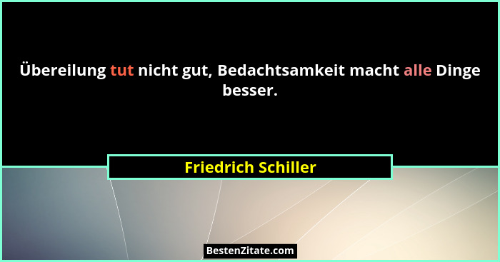 Übereilung tut nicht gut, Bedachtsamkeit macht alle Dinge besser.... - Friedrich Schiller