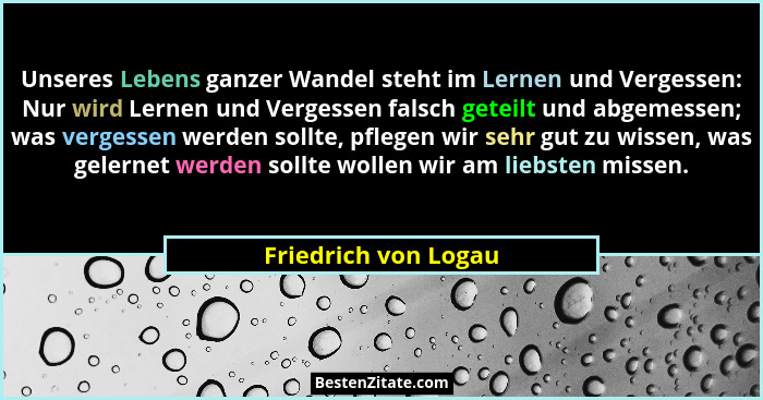 Unseres Lebens ganzer Wandel steht im Lernen und Vergessen: Nur wird Lernen und Vergessen falsch geteilt und abgemessen; was ver... - Friedrich von Logau