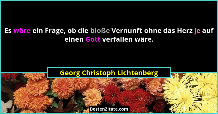 Es wäre ein Frage, ob die bloße Vernunft ohne das Herz je auf einen Gott verfallen wäre.... - Georg Christoph Lichtenberg