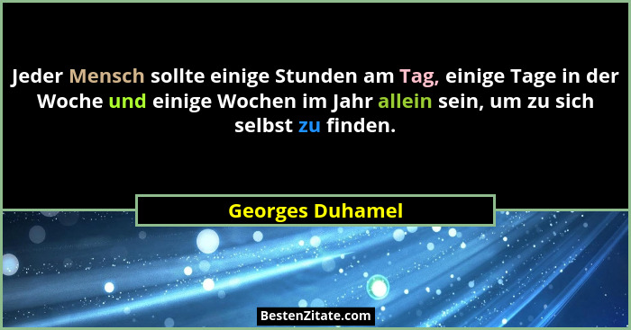Jeder Mensch sollte einige Stunden am Tag, einige Tage in der Woche und einige Wochen im Jahr allein sein, um zu sich selbst zu find... - Georges Duhamel