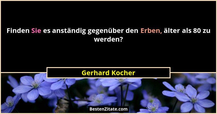 Finden Sie es anständig gegenüber den Erben, älter als 80 zu werden?... - Gerhard Kocher
