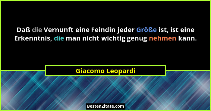 Daß die Vernunft eine Feindin jeder Größe ist, ist eine Erkenntnis, die man nicht wichtig genug nehmen kann.... - Giacomo Leopardi