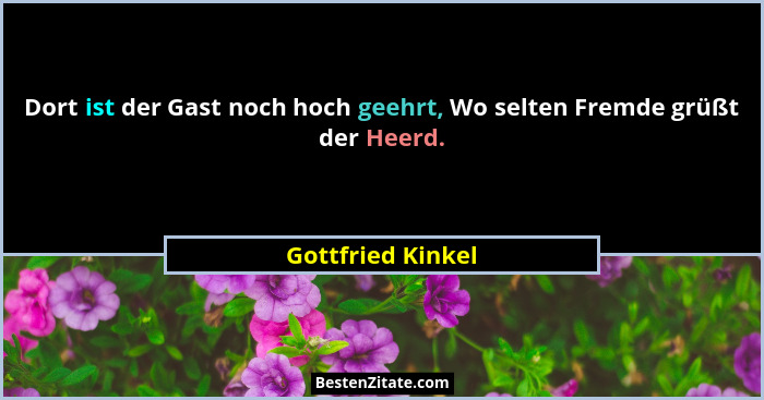 Dort ist der Gast noch hoch geehrt, Wo selten Fremde grüßt der Heerd.... - Gottfried Kinkel