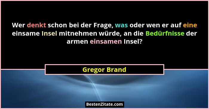 Wer denkt schon bei der Frage, was oder wen er auf eine einsame Insel mitnehmen würde, an die Bedürfnisse der armen einsamen Insel?... - Gregor Brand