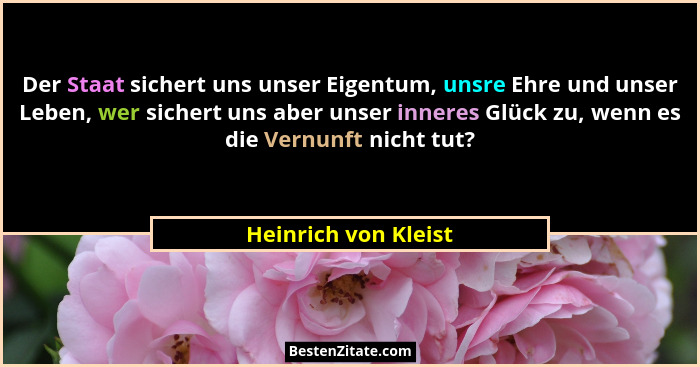 Der Staat sichert uns unser Eigentum, unsre Ehre und unser Leben, wer sichert uns aber unser inneres Glück zu, wenn es die Vernu... - Heinrich von Kleist
