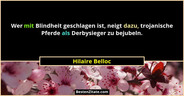 Wer mit Blindheit geschlagen ist, neigt dazu, trojanische Pferde als Derbysieger zu bejubeln.... - Hilaire Belloc