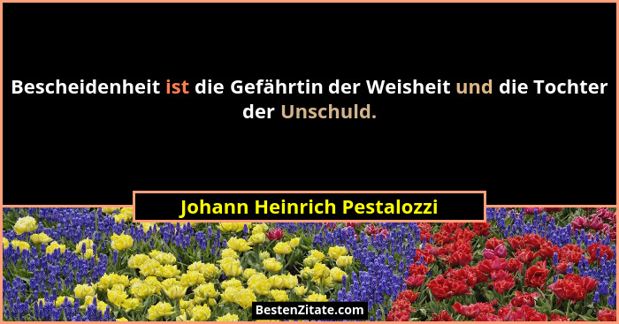 Bescheidenheit ist die Gefährtin der Weisheit und die Tochter der Unschuld.... - Johann Heinrich Pestalozzi