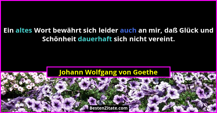 Ein altes Wort bewährt sich leider auch an mir, daß Glück und Schönheit dauerhaft sich nicht vereint.... - Johann Wolfgang von Goethe