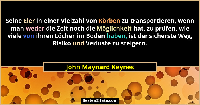Seine Eier in einer Vielzahl von Körben zu transportieren, wenn man weder die Zeit noch die Möglichkeit hat, zu prüfen, wie viel... - John Maynard Keynes