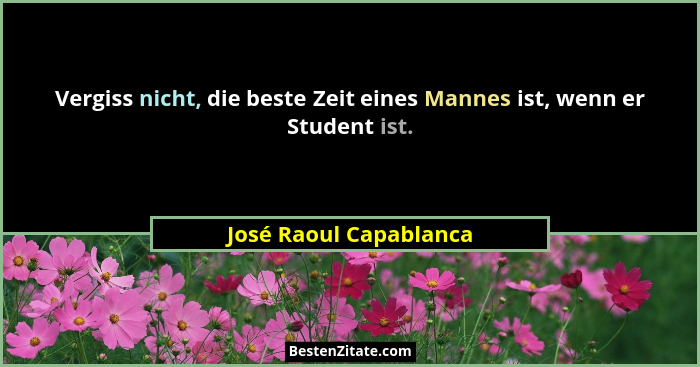 Vergiss nicht, die beste Zeit eines Mannes ist, wenn er Student ist.... - José Raoul Capablanca