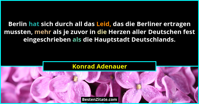 Berlin hat sich durch all das Leid, das die Berliner ertragen mussten, mehr als je zuvor in die Herzen aller Deutschen fest eingesch... - Konrad Adenauer