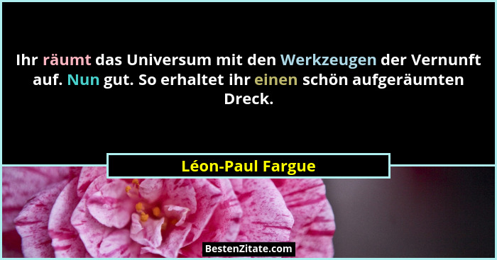 Ihr räumt das Universum mit den Werkzeugen der Vernunft auf. Nun gut. So erhaltet ihr einen schön aufgeräumten Dreck.... - Léon-Paul Fargue