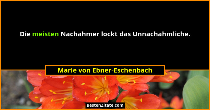 Die meisten Nachahmer lockt das Unnachahmliche.... - Marie von Ebner-Eschenbach