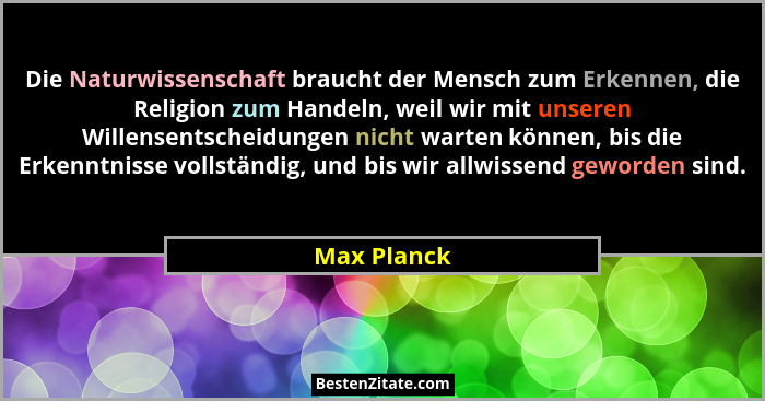 Die Naturwissenschaft braucht der Mensch zum Erkennen, die Religion zum Handeln, weil wir mit unseren Willensentscheidungen nicht warten... - Max Planck