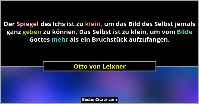 Der Spiegel des Ichs ist zu klein, um das Bild des Selbst jemals ganz geben zu können. Das Selbst ist zu klein, um vom Bilde Gottes... - Otto von Leixner