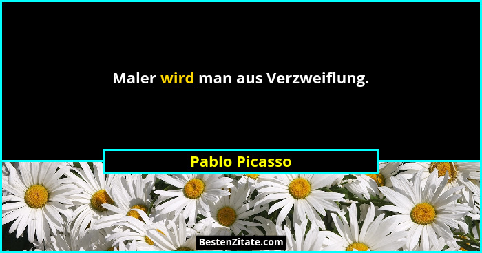 Maler wird man aus Verzweiflung.... - Pablo Picasso